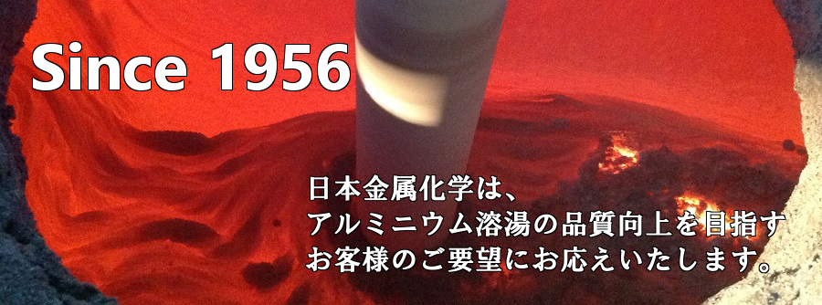 日本金属化学は、<b>アルミニウム溶湯の品質向上を求めるお客様のご要望にお応えいたします。 